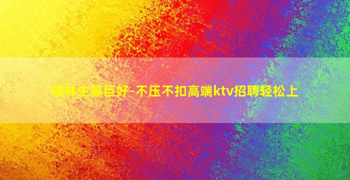 桂林生意巨好-不压不扣高端ktv招聘轻松上